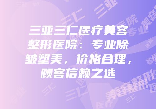 三亚三仁医疗美容整形医院：专业除皱塑美，价格合理，顾客信赖之选