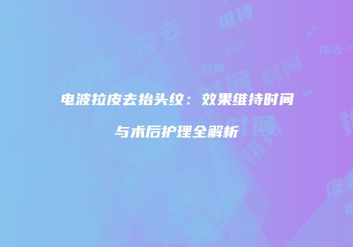 电波拉皮去抬头纹：效果维持时间与术后护理全解析