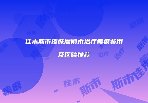 佳木斯市皮肤磨削术治疗瘢痕费用及医院推荐