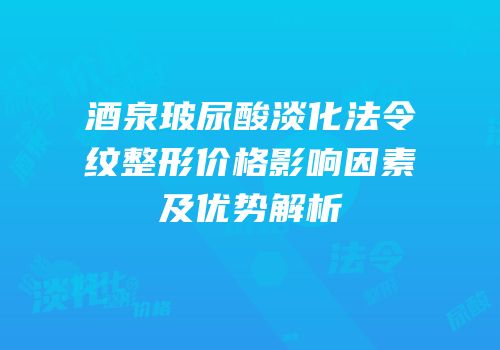 酒泉玻尿酸淡化法令纹整形价格影响因素及优势解析