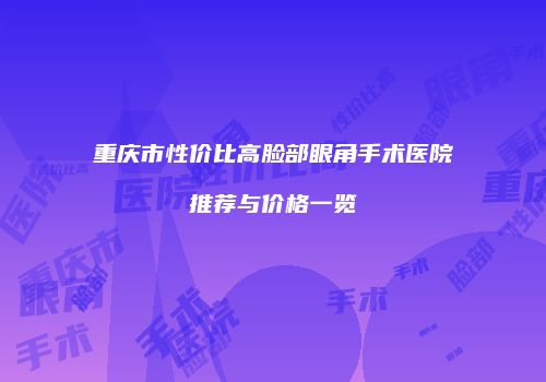 重庆市性价比高脸部眼角手术医院推荐与价格一览
