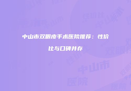 中山市双眼皮手术医院推荐：性价比与口碑并存