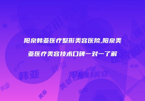 阳泉韩亚医疗整形美容医院,阳泉美亚医疗美容技术口碑一对一了解