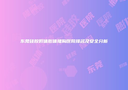 东莞硅胶假体膨体隆胸医院排名及安全分析