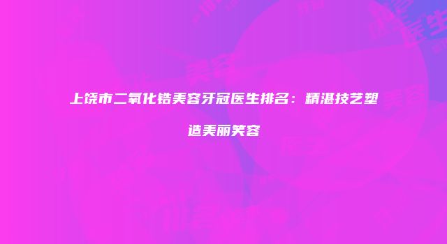 上饶市二氧化锆美容牙冠医生排名：精湛技艺塑造美丽笑容