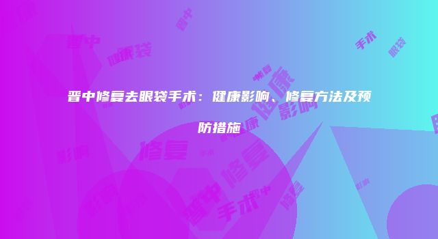 晋中修复去眼袋手术：健康影响、修复方法及预防措施