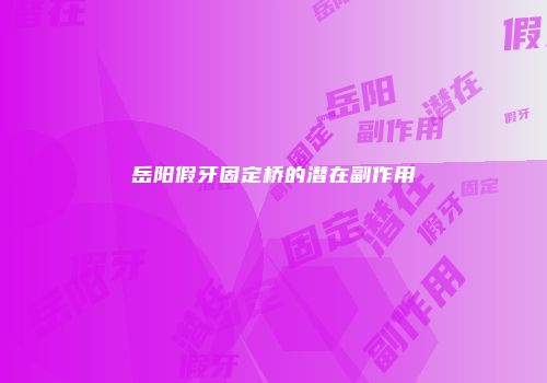 岳阳假牙固定桥的潜在副作用