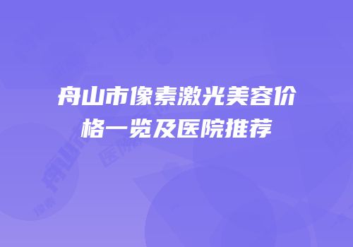 舟山市像素激光美容价格一览及医院推荐