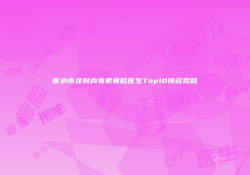 丽水市注射肉毒素瘦脸医生Top10排名揭晓