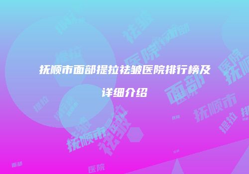 抚顺市面部提拉祛皱医院排行榜及详细介绍
