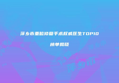 萍乡市重睑修复手术权威医生TOP10榜单揭晓