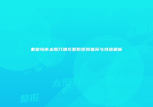 秦皇岛市太阳穴填充整形医院推荐与特色解析