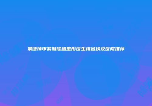 景德镇市紧肤除皱整形医生排名榜及医院推荐