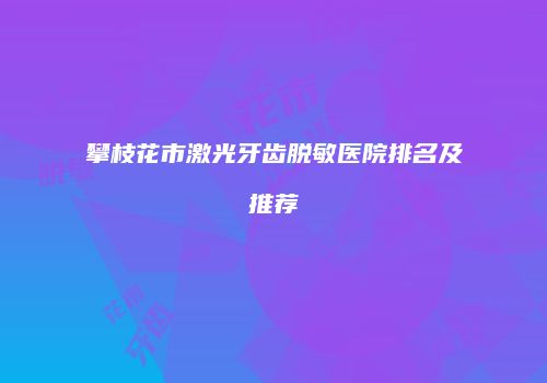 攀枝花市激光牙齿脱敏医院排名及推荐
