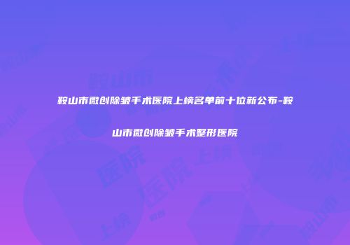 鞍山市微创除皱手术医院上榜名单前十位新公布-鞍山市微创除皱手术整形医院