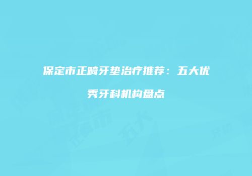 保定市正畸牙垫治疗推荐：五大优秀牙科机构盘点