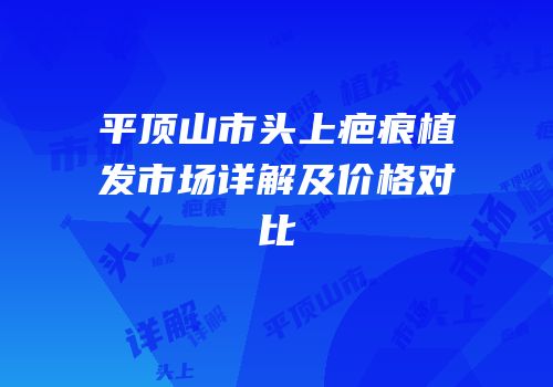 平顶山市头上疤痕植发市场详解及价格对比