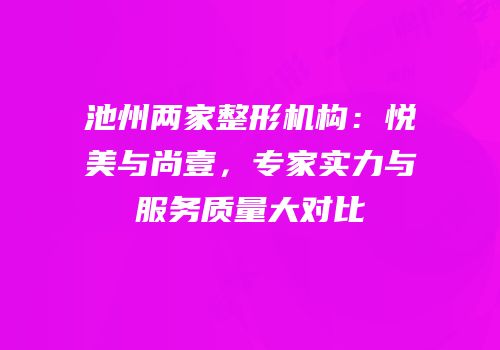 池州两家整形机构：悦美与尚壹，专家实力与服务质量大对比