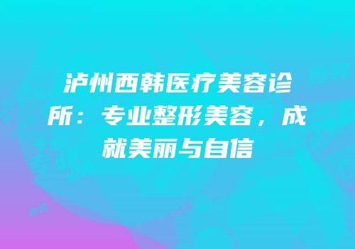 泸州西韩医疗美容诊所：专业整形美容，成就美丽与自信