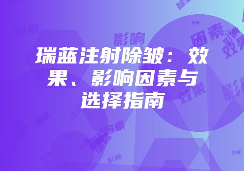 瑞蓝注射除皱：效果、影响因素与选择指南