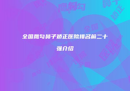全国鹰勾鼻子矫正医院排名前二十强介绍