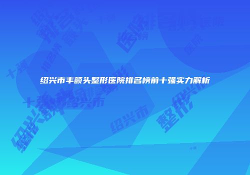 绍兴市丰额头整形医院排名榜前十强实力解析