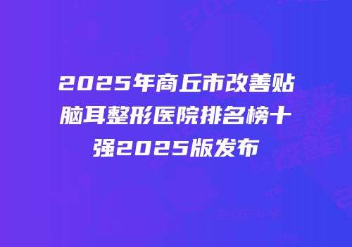 2025年商丘市改善贴脑耳整形医院排名榜十强2025版发布