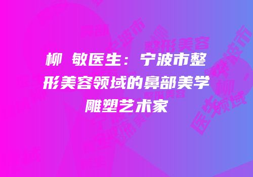 柳杬敏医生：宁波市整形美容领域的鼻部美学雕塑艺术家
