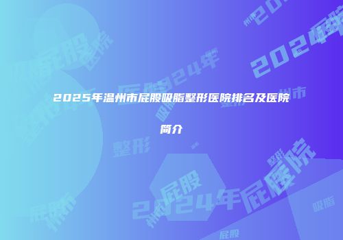 2025年温州市屁股吸脂整形医院排名及医院简介