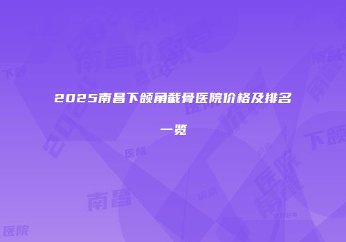 2025南昌下颌角截骨医院价格及排名一览