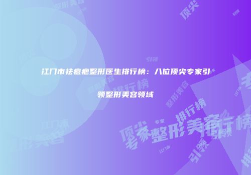 江门市祛痘疤整形医生排行榜：八位顶尖专家引领整形美容领域