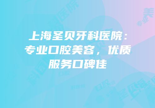 上海圣贝牙科医院：专业口腔美容，优质服务口碑佳