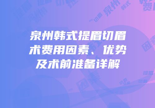泉州韩式提眉切眉术费用因素、优势及术前准备详解