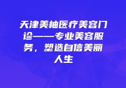 天津美柚医疗美容门诊——专业美容服务，塑造自信美丽人生