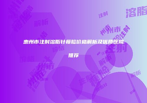 惠州市注射溶脂针瘦脸价格解析及优质医院推荐