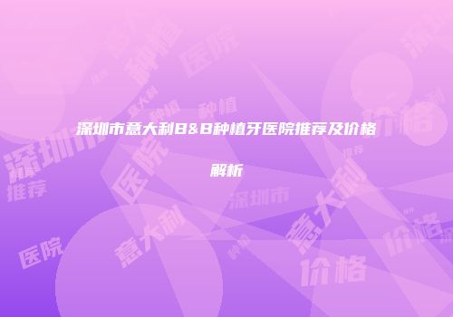 深圳市意大利B&B种植牙医院推荐及价格解析