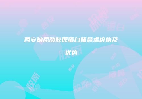 西安玻尿酸胶原蛋白隆鼻术价格及优势