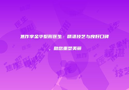 焦作李金华整形医生：精湛技艺与良好口碑，助您重塑美丽