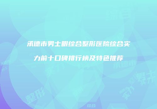 承德市男士眼综合整形医院综合实力前十口碑排行榜及特色推荐