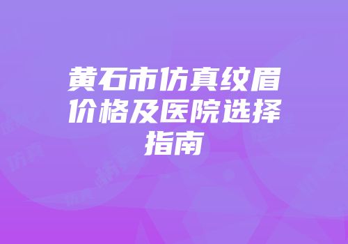 黄石市仿真纹眉价格及医院选择指南