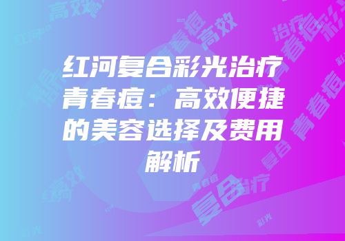 红河复合彩光治疗青春痘：高效便捷的美容选择及费用解析