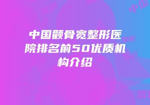 中国颧骨宽整形医院排名前50优质机构介绍