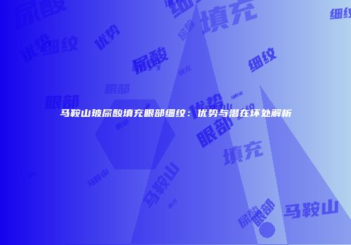 马鞍山玻尿酸填充眼部细纹：优势与潜在坏处解析