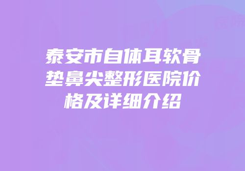 泰安市自体耳软骨垫鼻尖整形医院价格及详细介绍