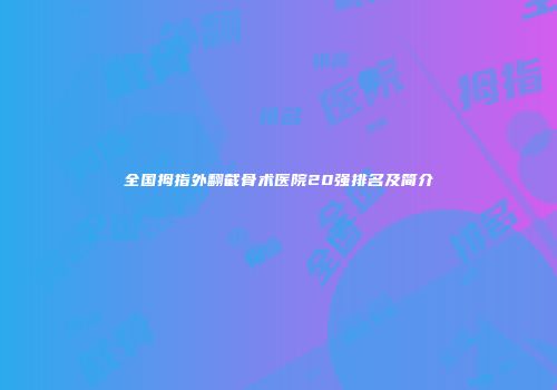 全国拇指外翻截骨术医院20强排名及简介