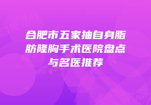 合肥市五家抽自身脂肪隆胸手术医院盘点与名医推荐
