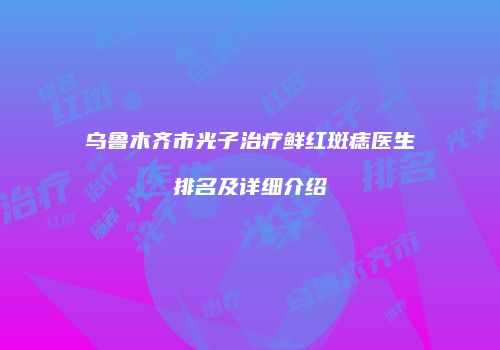 乌鲁木齐市光子治疗鲜红斑痣医生排名及详细介绍