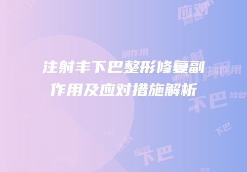 注射丰下巴整形修复副作用及应对措施解析