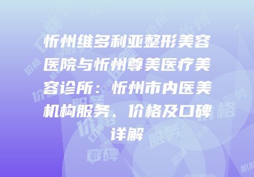 忻州维多利亚整形美容医院与忻州尊美医疗美容诊所：忻州市内医美机构服务、价格及口碑详解
