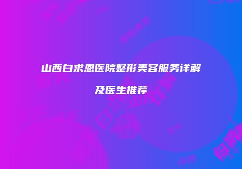 山西白求恩医院整形美容服务详解及医生推荐